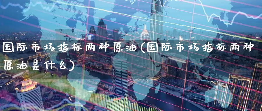 国际市场指标两种原油(国际市场指标两种原油是什么)_https://www.wenchangxx.com_期货平台_第1张