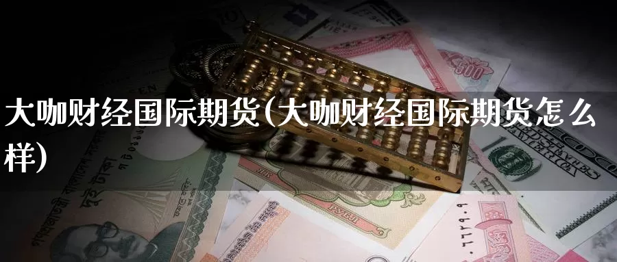 大咖财经国际期货(大咖财经国际期货怎么样)_https://www.wenchangxx.com_国际期货_第1张