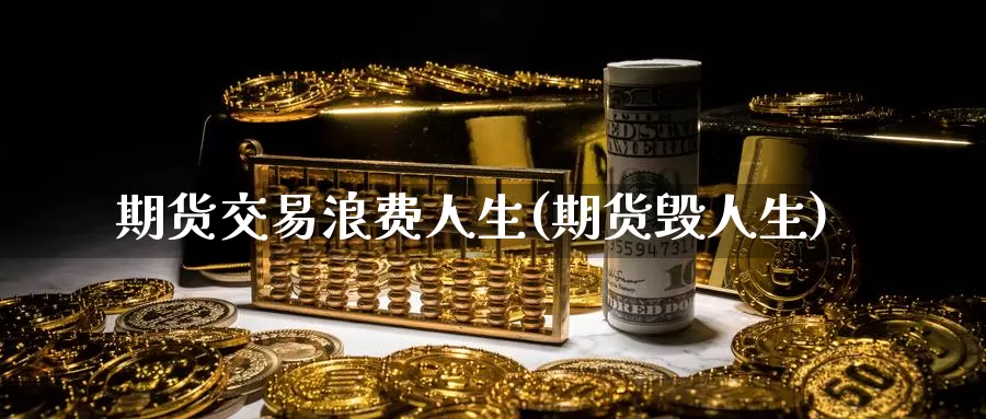 期货交易浪费人生(期货毁人生)_https://www.wenchangxx.com_期货平台_第1张
