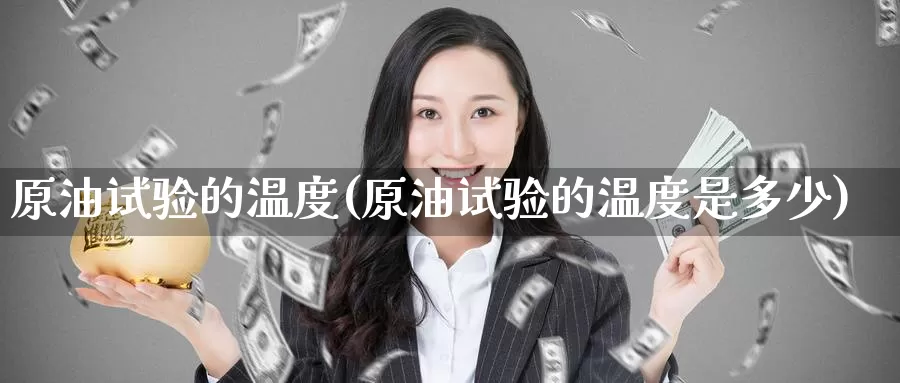 原油试验的温度(原油试验的温度是多少)_https://www.wenchangxx.com_期货平台_第1张