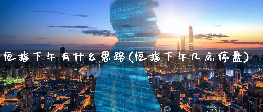 恒指下午有什么思路(恒指下午几点停盘)_https://www.wenchangxx.com_期货行情_第1张