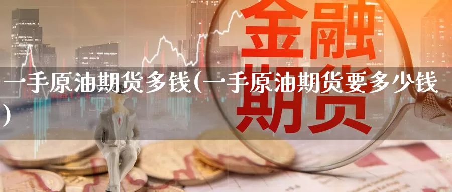 一手原油期货多钱(一手原油期货要多少钱)_https://www.wenchangxx.com_国际期货_第1张