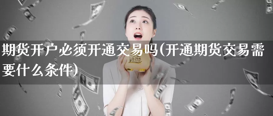 期货开户必须开通交易吗(开通期货交易需要什么条件)_期货行情_第1张_国际期货交易平台 期货开户必须开通交易吗(开通期货交易需要什么条件)_https://www.wenchangxx.com_期货行情_第1张