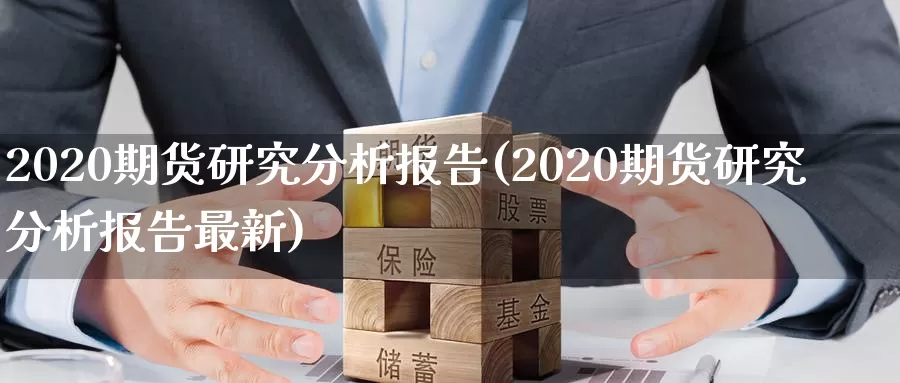 2020期货研究分析报告(2020期货研究分析报告最新)_https://www.wenchangxx.com_国际期货_第1张