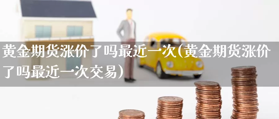 黄金期货涨价了吗最近一次(黄金期货涨价了吗最近一次交易)_https://www.wenchangxx.com_德指期货_第1张