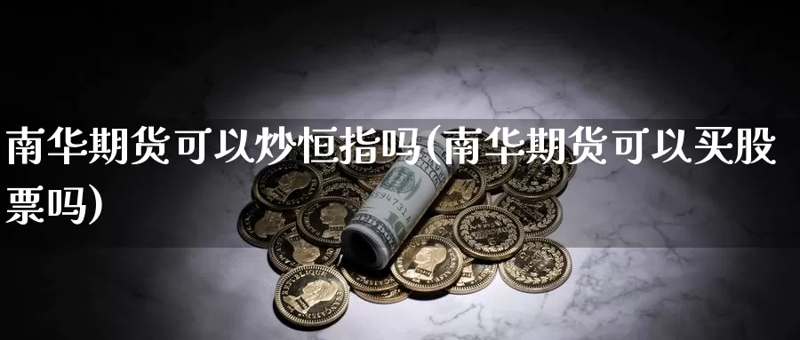 南华期货可以炒恒指吗(南华期货可以买股票吗)_国际期货_第1张_国际期货交易平台 南华期货可以炒恒指吗(南华期货可以买股票吗)_https://www.wenchangxx.com_国际期货_第1张