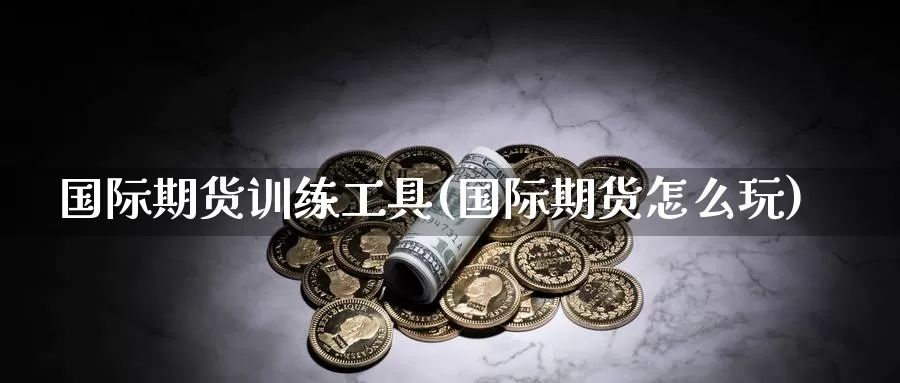 国际期货训练工具(国际期货怎么玩)_https://www.wenchangxx.com_国际期货_第1张