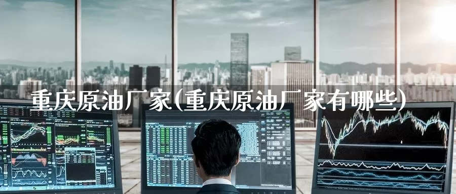 重庆原油厂家(重庆原油厂家有哪些)_https://www.wenchangxx.com_期货平台_第1张