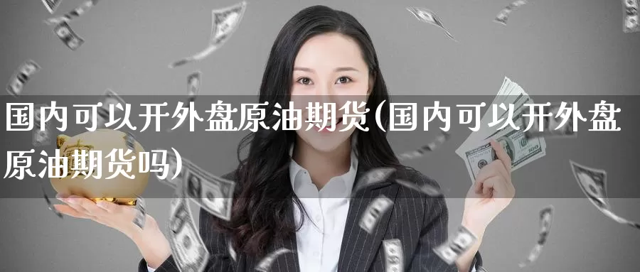 国内可以开外盘原油期货(国内可以开外盘原油期货吗)_国际期货_第1张_国际期货交易平台 国内可以开外盘原油期货(国内可以开外盘原油期货吗)_https://www.wenchangxx.com_国际期货_第1张