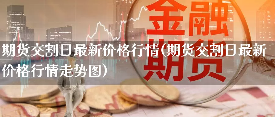 期货交割日最新价格行情(期货交割日最新价格行情走势图)_国际期货_第1张_国际期货交易平台 期货交割日最新价格行情(期货交割日最新价格行情走势图)_https://www.wenchangxx.com_国际期货_第1张