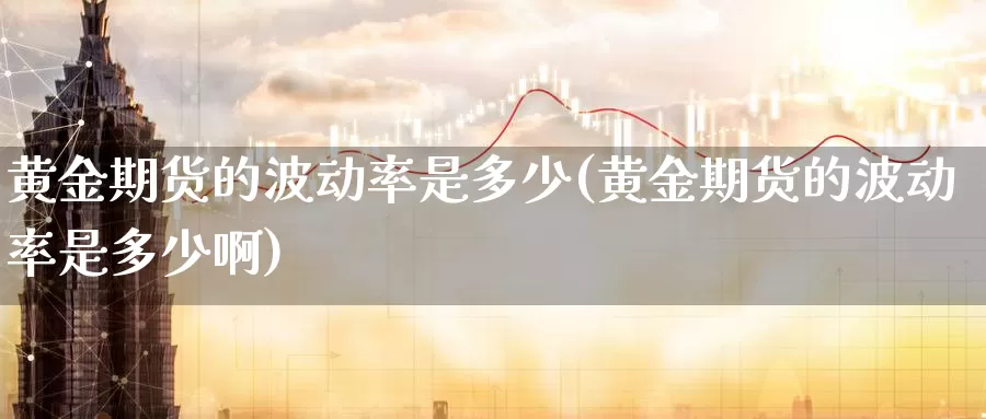 黄金期货的波动率是多少(黄金期货的波动率是多少啊)_德指期货_第1张_国际期货交易平台 黄金期货的波动率是多少(黄金期货的波动率是多少啊)_https://www.wenchangxx.com_德指期货_第1张