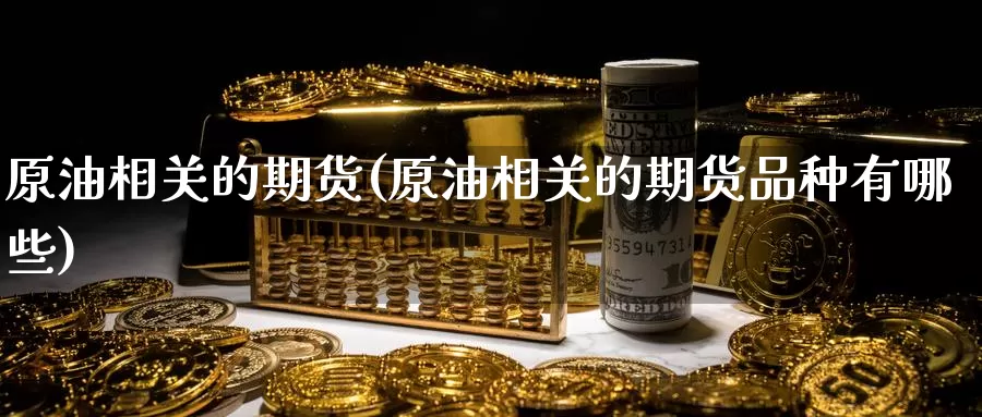 原油相关的期货(原油相关的期货品种有哪些)_期货平台_第1张_国际期货交易平台 原油相关的期货(原油相关的期货品种有哪些)_https://www.wenchangxx.com_期货平台_第1张