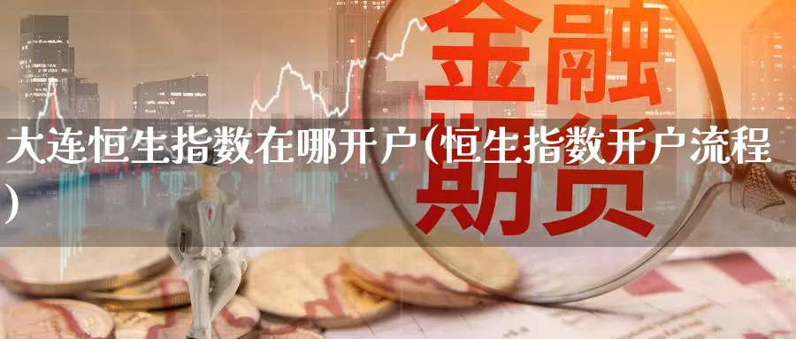 大连恒生指数在哪开户(恒生指数开户流程)_https://www.wenchangxx.com_期货行情_第1张