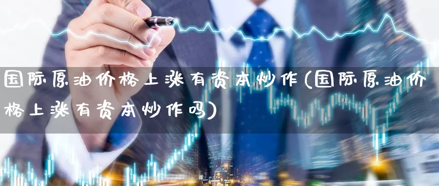 国际原油价格上涨有资本炒作(国际原油价格上涨有资本炒作吗)_期货行情_第1张_国际期货交易平台 国际原油价格上涨有资本炒作(国际原油价格上涨有资本炒作吗)_https://www.wenchangxx.com_期货行情_第1张