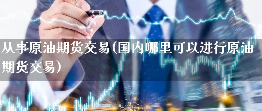 从事原油期货交易(国内哪里可以进行原油期货交易)_期货平台_第1张_国际期货交易平台 从事原油期货交易(国内哪里可以进行原油期货交易)_https://www.wenchangxx.com_期货平台_第1张