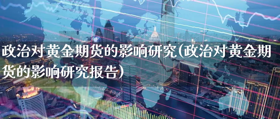 政治对黄金期货的影响研究(政治对黄金期货的影响研究报告)_https://www.wenchangxx.com_国际期货_第1张