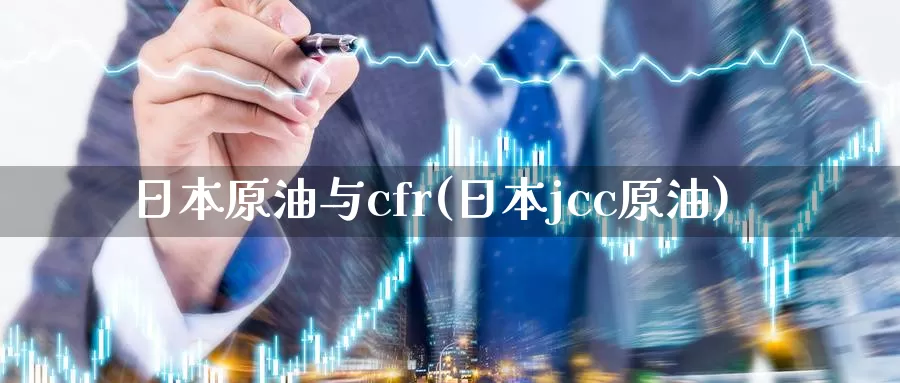 日本原油与cfr(日本jcc原油)_https://www.wenchangxx.com_期货平台_第1张
