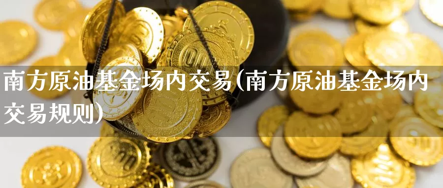 南方原油基金场内交易(南方原油基金场内交易规则)_https://www.wenchangxx.com_国际期货_第1张