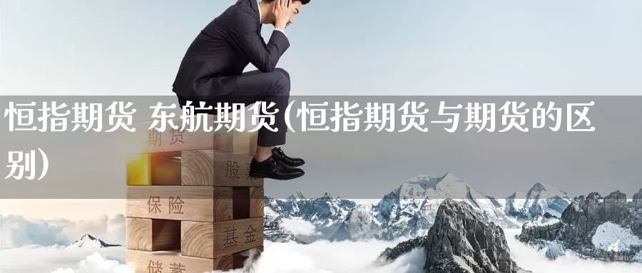 恒指期货 东航期货(恒指期货与期货的区别)_https://www.wenchangxx.com_国际期货_第1张