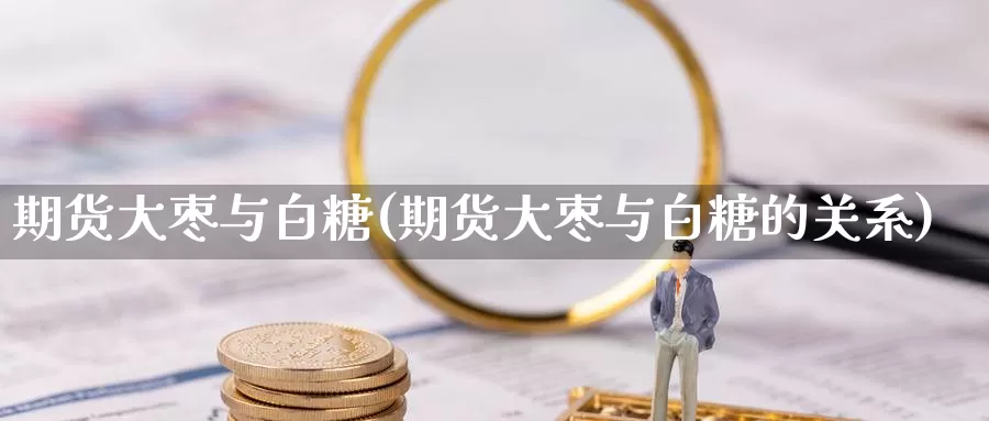 期货大枣与白糖(期货大枣与白糖的关系)_https://www.wenchangxx.com_德指期货_第1张