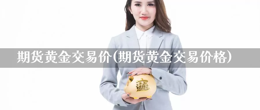 期货黄金交易价(期货黄金交易价格)_期货平台_第1张_国际期货交易平台 期货黄金交易价(期货黄金交易价格)_https://www.wenchangxx.com_期货平台_第1张