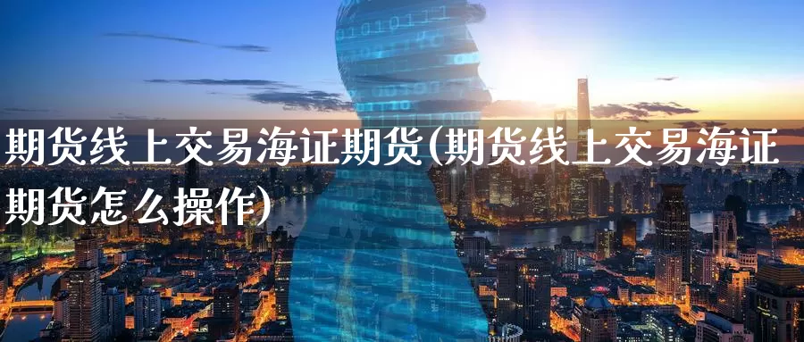 期货线上交易海证期货(期货线上交易海证期货怎么操作)_https://www.wenchangxx.com_德指期货_第1张