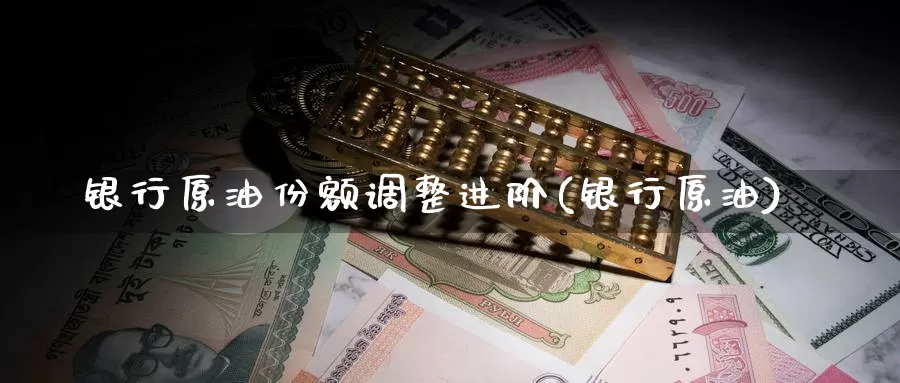 银行原油份额调整进阶(银行原油)_https://www.wenchangxx.com_期货行情_第1张
