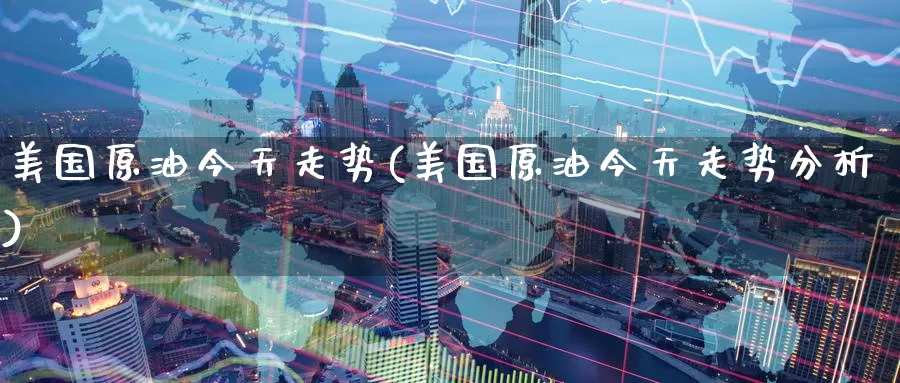 美国原油今天走势(美国原油今天走势分析)_期货行情_第1张_国际期货交易平台 美国原油今天走势(美国原油今天走势分析)_https://www.wenchangxx.com_期货行情_第1张