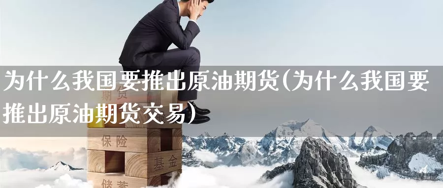 为什么我国要推出原油期货(为什么我国要推出原油期货交易)_https://www.wenchangxx.com_期货行情_第1张