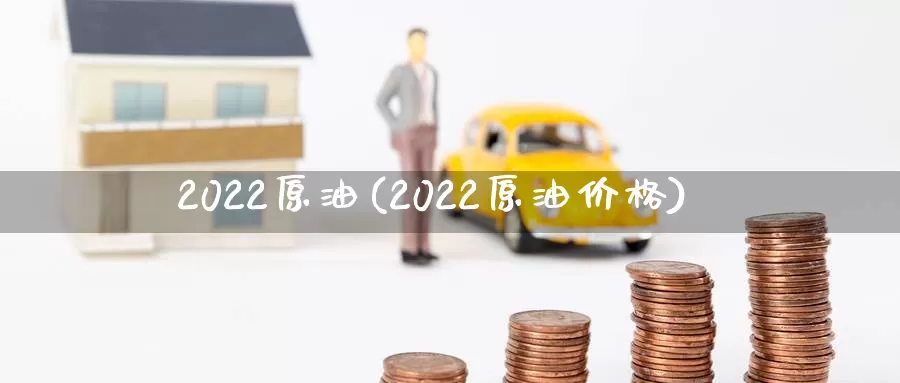 2022原油(2022原油价格)_https://www.wenchangxx.com_国际期货_第1张