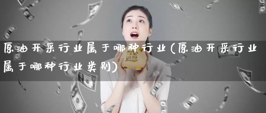 原油开采行业属于哪种行业(原油开采行业属于哪种行业类别)_https://www.wenchangxx.com_德指期货_第1张