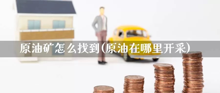 原油矿怎么找到(原油在哪里开采)_期货平台_第1张_国际期货交易平台 原油矿怎么找到(原油在哪里开采)_https://www.wenchangxx.com_期货平台_第1张