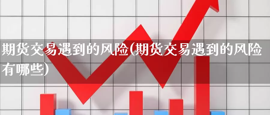 期货交易遇到的风险(期货交易遇到的风险有哪些)_https://www.wenchangxx.com_期货行情_第1张