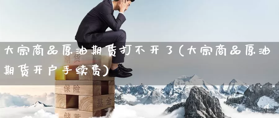 大宗商品原油期货打不开了(大宗商品原油期货开户手续费)_国际期货_第1张_国际期货交易平台 大宗商品原油期货打不开了(大宗商品原油期货开户手续费)_https://www.wenchangxx.com_国际期货_第1张