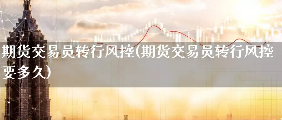 期货交易员转行风控(期货交易员转行风控要多久)_期货行情_第1张_国际期货交易平台 期货交易员转行风控(期货交易员转行风控要多久)_https://www.wenchangxx.com_期货行情_第1张