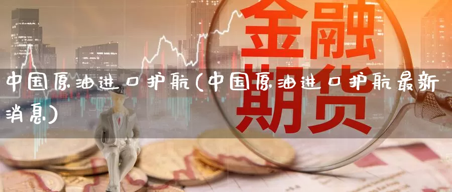 中国原油进口护航(中国原油进口护航最新消息)_国际期货_第1张_国际期货交易平台 中国原油进口护航(中国原油进口护航最新消息)_https://www.wenchangxx.com_国际期货_第1张