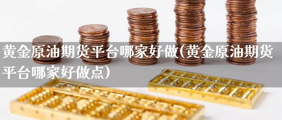 黄金原油期货平台哪家好做(黄金原油期货平台哪家好做点)_https://www.wenchangxx.com_国际期货_第1张
