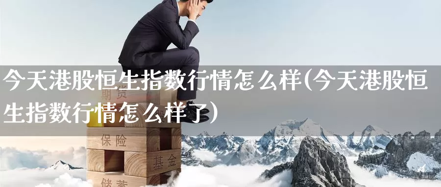 今天港股恒生指数行情怎么样(今天港股恒生指数行情怎么样了)_期货行情_第1张_国际期货交易平台 今天港股恒生指数行情怎么样(今天港股恒生指数行情怎么样了)_https://www.wenchangxx.com_期货行情_第1张