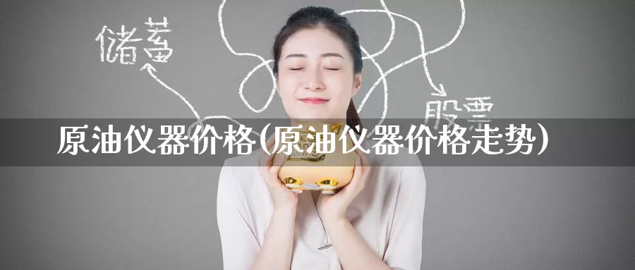 原油仪器价格(原油仪器价格走势)_https://www.wenchangxx.com_国际期货_第1张