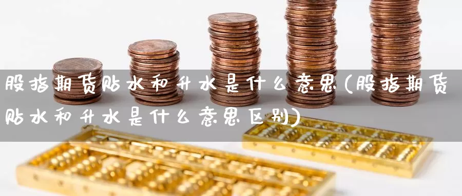 股指期货贴水和升水是什么意思(股指期货贴水和升水是什么意思区别)_国际期货_第1张_国际期货交易平台 股指期货贴水和升水是什么意思(股指期货贴水和升水是什么意思区别)_https://www.wenchangxx.com_国际期货_第1张