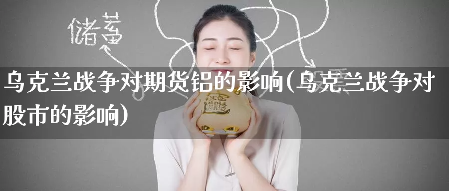 乌克兰战争对期货铝的影响(乌克兰战争对股市的影响)_https://www.wenchangxx.com_期货平台_第1张