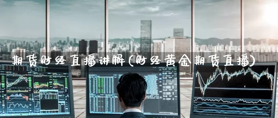 期货财经直播讲解(财经黄金期货直播)_https://www.wenchangxx.com_期货平台_第1张