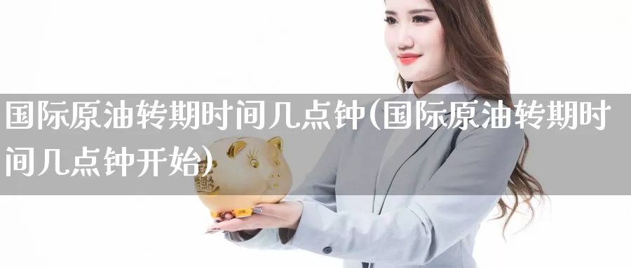 国际原油转期时间几点钟(国际原油转期时间几点钟开始)_德指期货_第1张_国际期货交易平台 国际原油转期时间几点钟(国际原油转期时间几点钟开始)_https://www.wenchangxx.com_德指期货_第1张