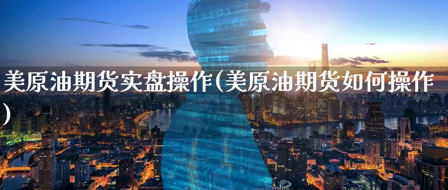 美原油期货实盘操作(美原油期货如何操作)_https://www.wenchangxx.com_德指期货_第1张