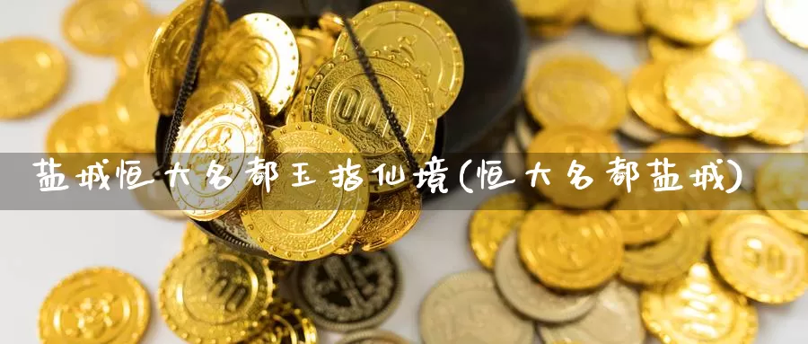 盐城恒大名都玉指仙境(恒大名都盐城)_https://www.wenchangxx.com_德指期货_第1张