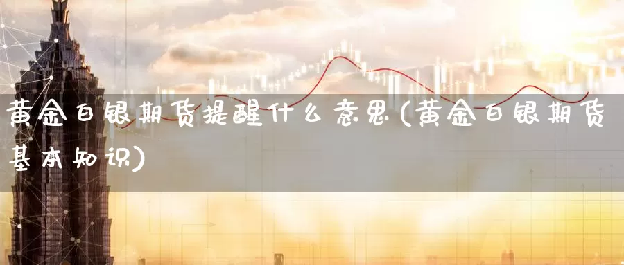 黄金白银期货提醒什么意思(黄金白银期货基本知识)_国际期货_第1张_国际期货交易平台 黄金白银期货提醒什么意思(黄金白银期货基本知识)_https://www.wenchangxx.com_国际期货_第1张