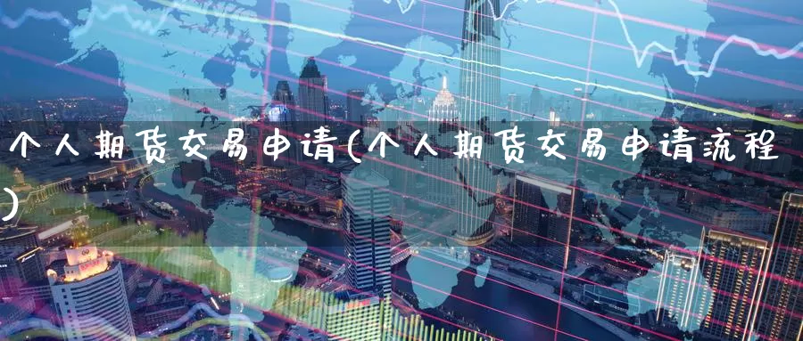 个人期货交易申请(个人期货交易申请流程)_https://www.wenchangxx.com_期货行情_第1张