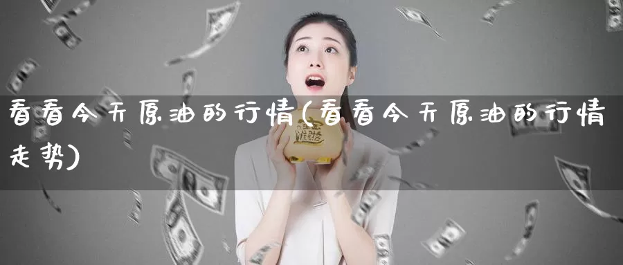 看看今天原油的行情(看看今天原油的行情走势)_期货平台_第1张_国际期货交易平台 看看今天原油的行情(看看今天原油的行情走势)_https://www.wenchangxx.com_期货平台_第1张