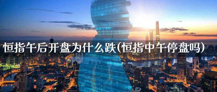 恒指午后开盘为什么跌(恒指中午停盘吗)_https://www.wenchangxx.com_德指期货_第1张