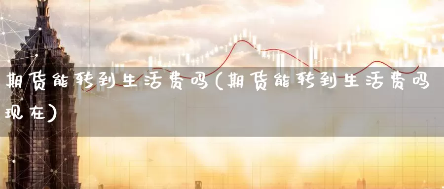 期货能转到生活费吗(期货能转到生活费吗现在)_https://www.wenchangxx.com_期货行情_第1张